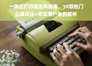 一体式打印机选购指南，10款热门品牌对比+真实用户案例解析
