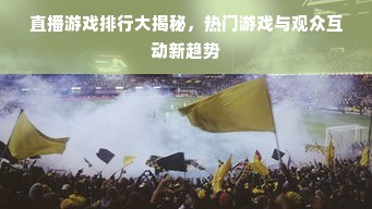 直播游戏排行大揭秘，热门游戏与观众互动新趋势