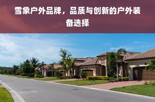 雪象户外品牌，品质与创新的户外装备选择