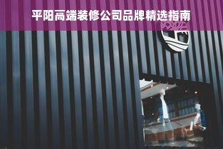 平阳高端装修公司品牌精选指南