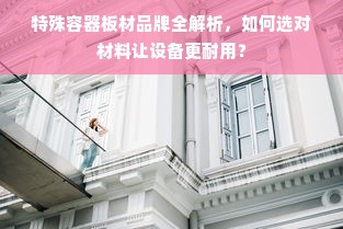 特殊容器板材品牌全解析，如何选对材料让设备更耐用？
