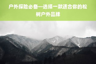 户外探险必备—选择一款适合你的松树户外品牌
