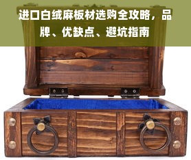 进口白绒麻板材选购全攻略，品牌、优缺点、避坑指南