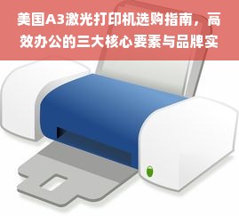 美国A3激光打印机选购指南，高效办公的三大核心要素与品牌实测