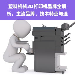 塑料机械3D打印机品牌全解析，主流品牌、技术特点与选购指南