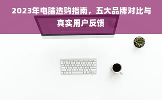 2023年电脑选购指南，五大品牌对比与真实用户反馈