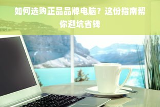 如何选购正品品牌电脑？这份指南帮你避坑省钱