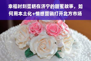 幸福时刻蛋糕在济宁的甜蜜故事，如何用本土化+情感营销打开北方市场