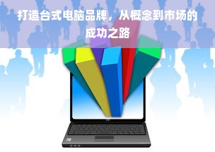 打造台式电脑品牌，从概念到市场的成功之路