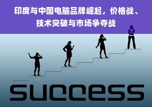 印度与中国电脑品牌崛起，价格战、技术突破与市场争夺战