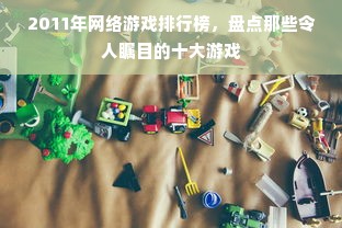 2011年网络游戏排行榜，盘点那些令人瞩目的十大游戏