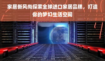家居新风尚探索全球进口家居品牌，打造你的梦幻生活空间