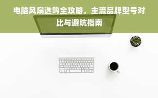 电脑风扇选购全攻略，主流品牌型号对比与避坑指南