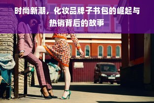 时尚新潮，化妆品牌子书包的崛起与热销背后的故事