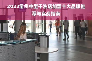 2023常州中型干洗店加盟十大品牌推荐与实战指南