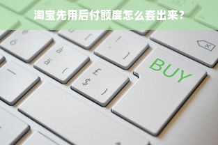 淘宝先用后付额度怎么套出来？