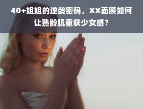 40+姐姐的逆龄密码，XX面膜如何让熟龄肌重获少女感？