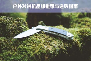 户外对讲机品牌推荐与选购指南