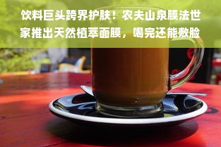 饮料巨头跨界护肤！农夫山泉膜法世家推出天然植萃面膜，喝完还能敷脸？