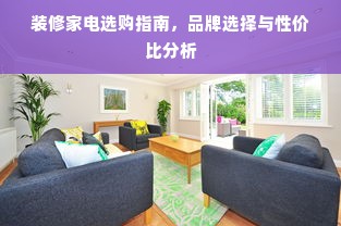 装修家电选购指南，品牌选择与性价比分析
