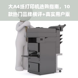 大A4纸打印机选购指南,10款热门品牌横评+真实用户案例
