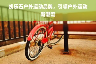 凯乐石户外运动品牌，引领户外运动新潮流