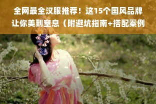 全网最全汉服推荐！这15个国风品牌让你美到窒息（附避坑指南+搭配案例）
