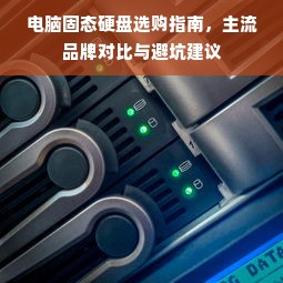 电脑固态硬盘选购指南，主流品牌对比与避坑建议
