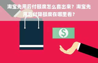淘宝先用后付额度怎么套出来？淘宝先用后付降额度在哪里看？