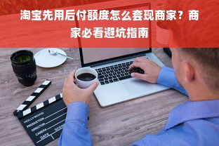 淘宝先用后付额度怎么套现商家？商家必看避坑指南
