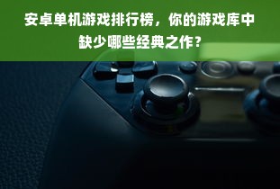 安卓单机游戏排行榜，你的游戏库中缺少哪些经典之作？