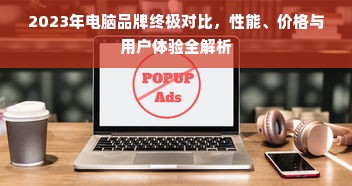 2023年电脑品牌终极对比，性能、价格与用户体验全解析