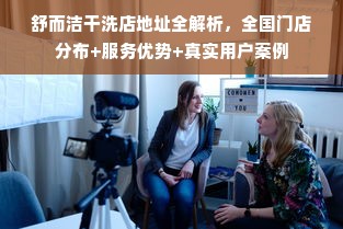 舒而洁干洗店地址全解析，全国门店分布+服务优势+真实用户案例