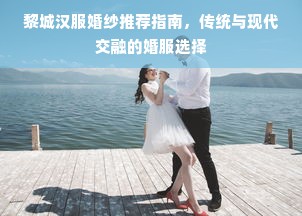 黎城汉服婚纱推荐指南，传统与现代交融的婚服选择