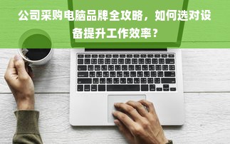 公司采购电脑品牌全攻略，如何选对设备提升工作效率？