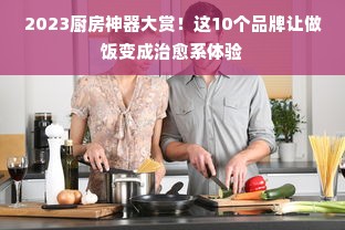 2023厨房神器大赏！这10个品牌让做饭变成治愈系体验