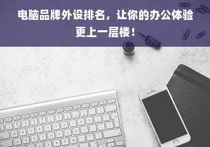 电脑品牌外设排名，让你的办公体验更上一层楼！