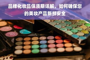 品牌化妆品保质期详解，如何确保您的美妆产品新鲜安全