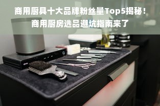 商用厨具十大品牌粉丝量Top5揭秘！商用厨房选品避坑指南来了