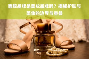 面膜品牌是美妆品牌吗？揭秘护肤与美妆的边界与重叠