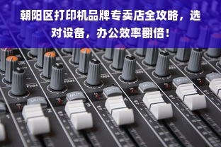 朝阳区打印机品牌专卖店全攻略，选对设备，办公效率翻倍！