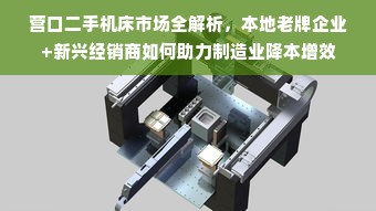 营口二手机床市场全解析，本地老牌企业+新兴经销商如何助力制造业降本增效