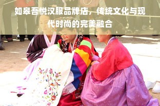 如皋吾悦汉服品牌店，传统文化与现代时尚的完美融合