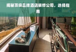 揭秘顶级品牌酒店装修公司，选择指南