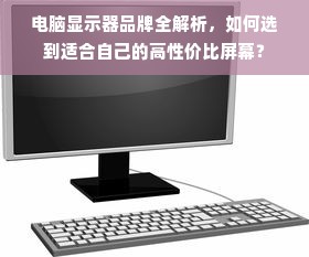 电脑显示器品牌全解析，如何选到适合自己的高性价比屏幕？