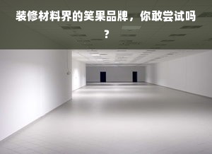 装修材料界的笑果品牌，你敢尝试吗？