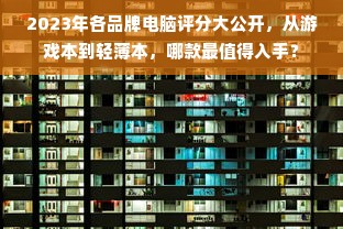 2023年各品牌电脑评分大公开，从游戏本到轻薄本，哪款最值得入手？