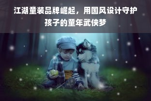 江湖童装品牌崛起，用国风设计守护孩子的童年武侠梦