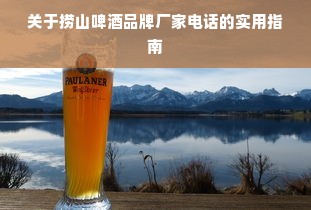 关于捞山啤酒品牌厂家电话的实用指南