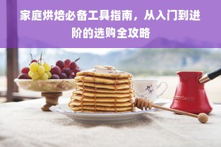 家庭烘焙必备工具指南，从入门到进阶的选购全攻略
